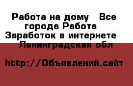 Работа на дому - Все города Работа » Заработок в интернете   . Ленинградская обл.